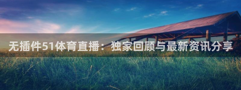 无插件51体育直播：独家回顾与最新资讯分享