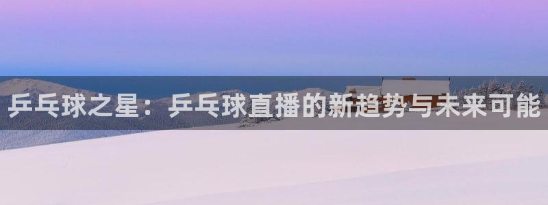 乒乓球之星：乒乓球直播的新趋势与未来可能